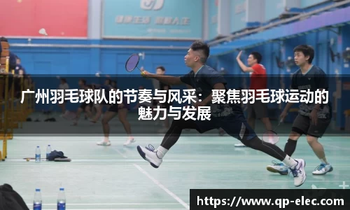 广州羽毛球队的节奏与风采：聚焦羽毛球运动的魅力与发展