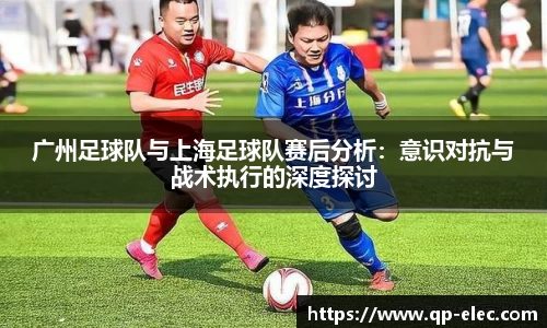 广州足球队与上海足球队赛后分析：意识对抗与战术执行的深度探讨