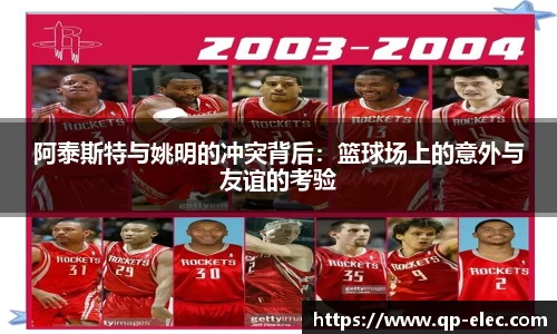 阿泰斯特与姚明的冲突背后：篮球场上的意外与友谊的考验