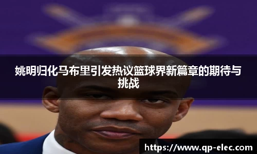 姚明归化马布里引发热议篮球界新篇章的期待与挑战
