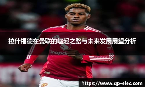 拉什福德在曼联的崛起之路与未来发展展望分析