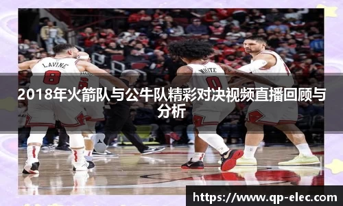 2018年火箭队与公牛队精彩对决视频直播回顾与分析