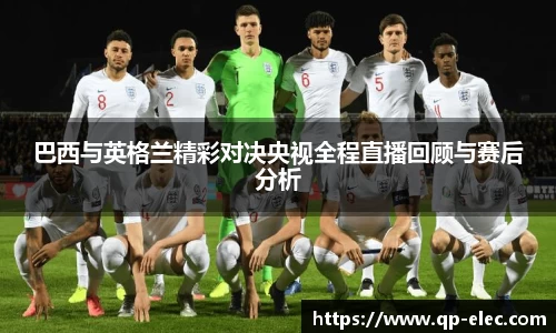 巴西与英格兰精彩对决央视全程直播回顾与赛后分析