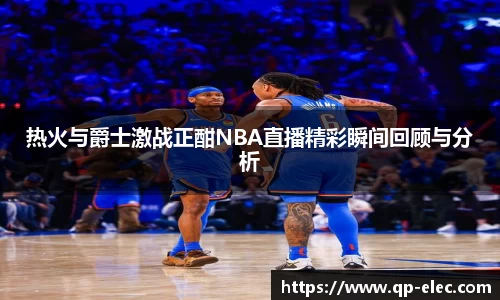 热火与爵士激战正酣NBA直播精彩瞬间回顾与分析